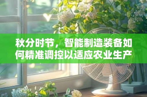 秋分时节，智能制造装备如何精准调控以适应农业生产的‘黄金期’？