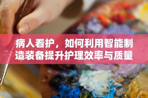 病人看护，如何利用智能制造装备提升护理效率与质量？