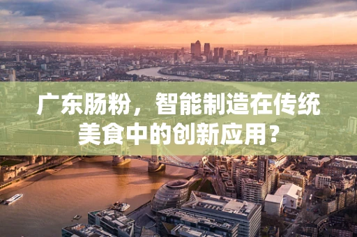 广东肠粉，智能制造在传统美食中的创新应用？