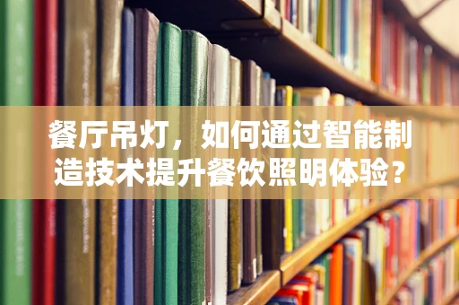 餐厅吊灯，如何通过智能制造技术提升餐饮照明体验？