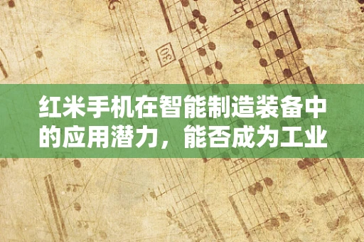 红米手机在智能制造装备中的应用潜力，能否成为工业4.0的‘智能助手’？