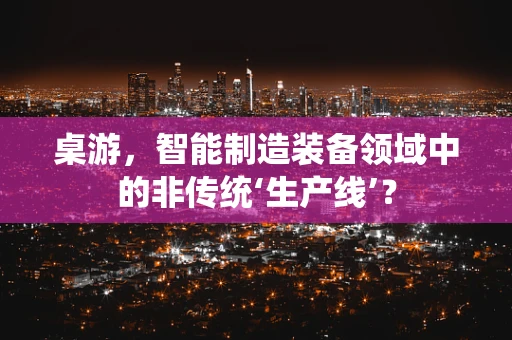 桌游，智能制造装备领域中的非传统‘生产线’？