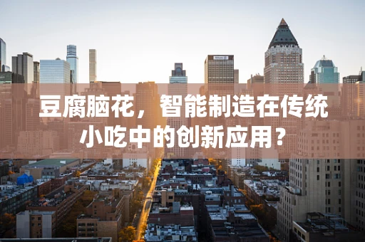 豆腐脑花，智能制造在传统小吃中的创新应用？