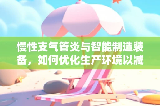 慢性支气管炎与智能制造装备，如何优化生产环境以减少员工健康风险？