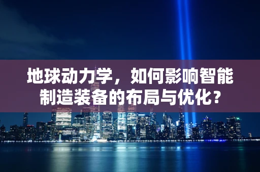 地球动力学，如何影响智能制造装备的布局与优化？
