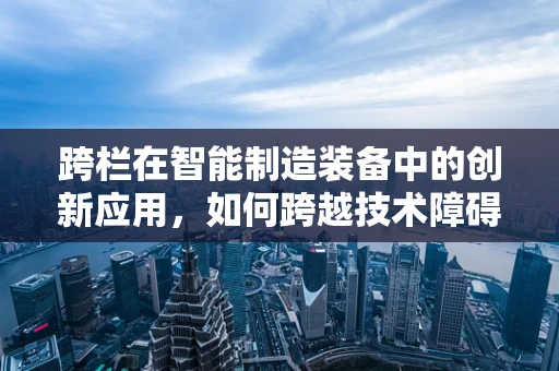 跨栏在智能制造装备中的创新应用，如何跨越技术障碍，实现高效生产？