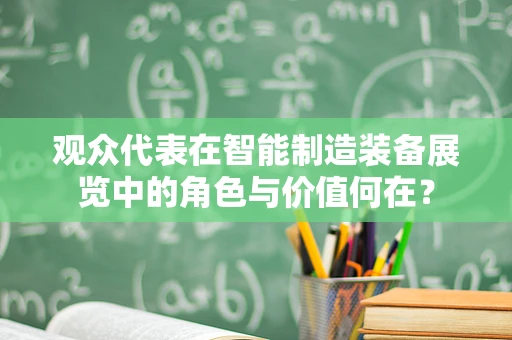 观众代表在智能制造装备展览中的角色与价值何在？