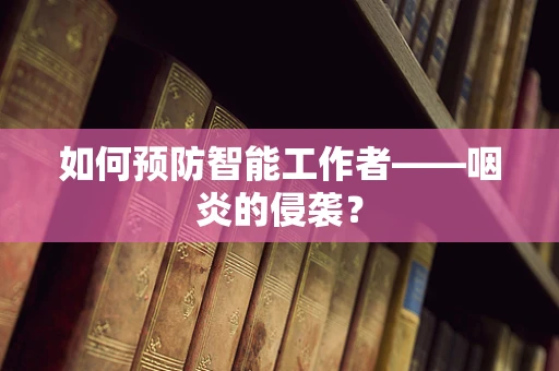 如何预防智能工作者——咽炎的侵袭？