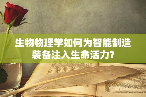 生物物理学如何为智能制造装备注入生命活力？