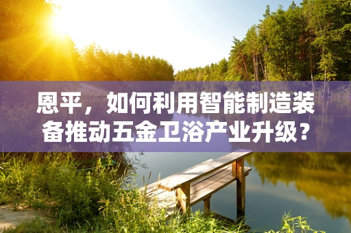 恩平，如何利用智能制造装备推动五金卫浴产业升级？