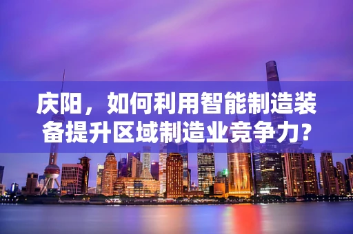 庆阳，如何利用智能制造装备提升区域制造业竞争力？