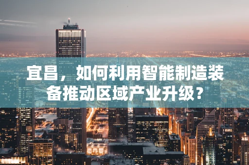 宜昌，如何利用智能制造装备推动区域产业升级？