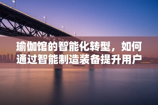 瑜伽馆的智能化转型，如何通过智能制造装备提升用户体验？