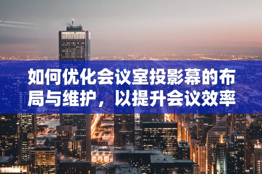 如何优化会议室投影幕的布局与维护，以提升会议效率？