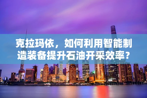 克拉玛依，如何利用智能制造装备提升石油开采效率？