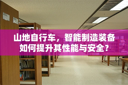 山地自行车，智能制造装备如何提升其性能与安全？