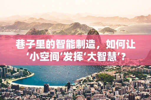 巷子里的智能制造，如何让‘小空间’发挥‘大智慧’？