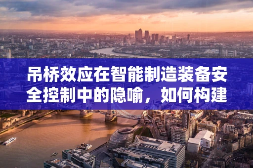 吊桥效应在智能制造装备安全控制中的隐喻，如何构建‘安心’的智能生产环境？