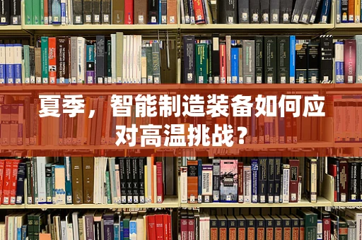 夏季，智能制造装备如何应对高温挑战？