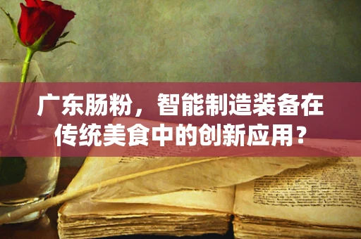 广东肠粉，智能制造装备在传统美食中的创新应用？