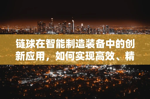 链球在智能制造装备中的创新应用，如何实现高效、精准的物料传输？