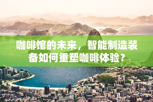 咖啡馆的未来，智能制造装备如何重塑咖啡体验？