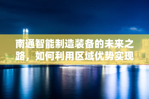 南通智能制造装备的未来之路，如何利用区域优势实现产业升级？