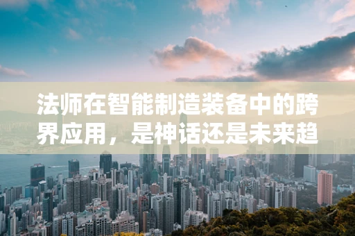 法师在智能制造装备中的跨界应用，是神话还是未来趋势？