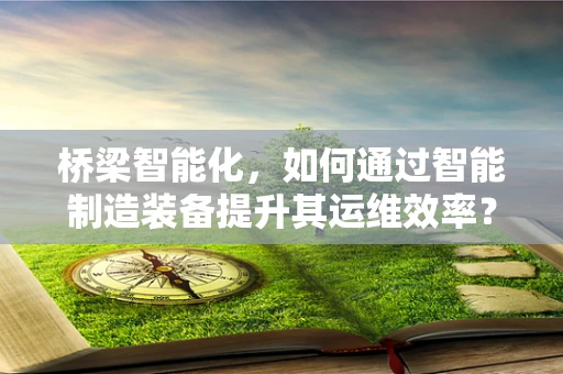 桥梁智能化，如何通过智能制造装备提升其运维效率？