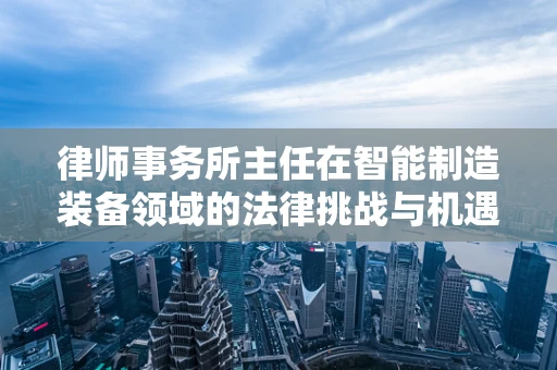 律师事务所主任在智能制造装备领域的法律挑战与机遇
