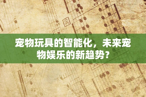 宠物玩具的智能化，未来宠物娱乐的新趋势？