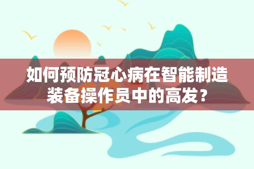 如何预防冠心病在智能制造装备操作员中的高发？