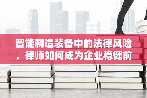 智能制造装备中的法律风险，律师如何成为企业稳健前行的护航者？