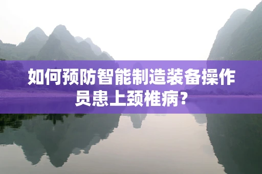 如何预防智能制造装备操作员患上颈椎病？