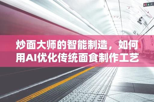 炒面大师的智能制造，如何用AI优化传统面食制作工艺？