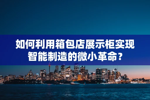 如何利用箱包店展示柜实现智能制造的微小革命？