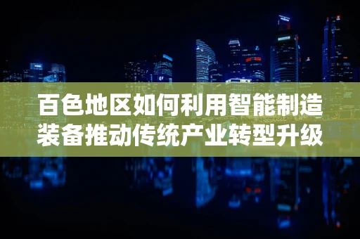 百色地区如何利用智能制造装备推动传统产业转型升级？
