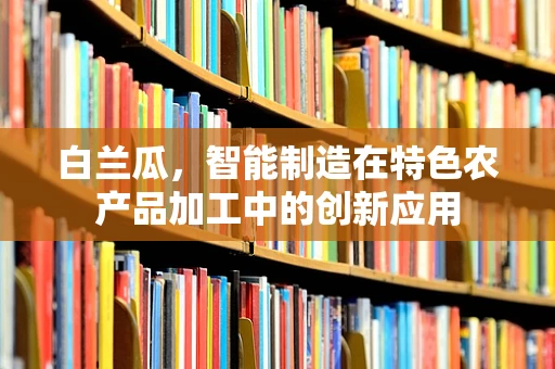 白兰瓜，智能制造在特色农产品加工中的创新应用