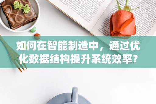 如何在智能制造中，通过优化数据结构提升系统效率？