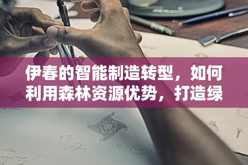 伊春的智能制造转型，如何利用森林资源优势，打造绿色智能装备？
