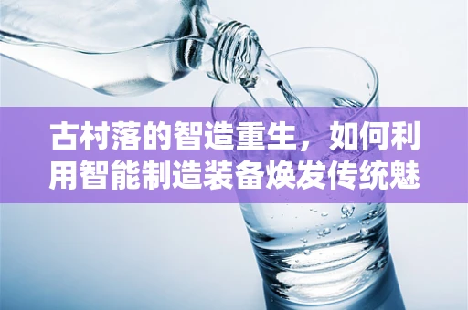 古村落的智造重生，如何利用智能制造装备焕发传统魅力？