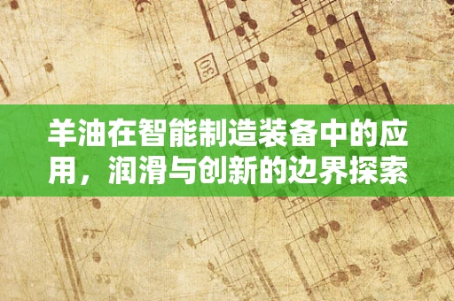 羊油在智能制造装备中的应用，润滑与创新的边界探索？