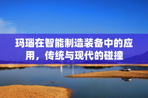 玛瑙在智能制造装备中的应用，传统与现代的碰撞