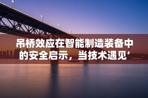 吊桥效应在智能制造装备中的安全启示，当技术遇见‘心跳加速’的瞬间