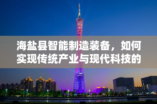 海盐县智能制造装备，如何实现传统产业与现代科技的完美融合？