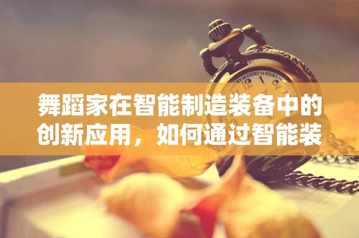 舞蹈家在智能制造装备中的创新应用，如何通过智能装备提升舞蹈表演的精准与美感？