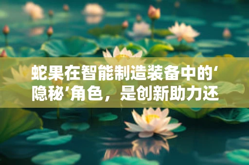 蛇果在智能制造装备中的‘隐秘’角色，是创新助力还是技术陷阱？