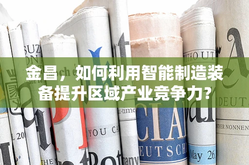 金昌，如何利用智能制造装备提升区域产业竞争力？