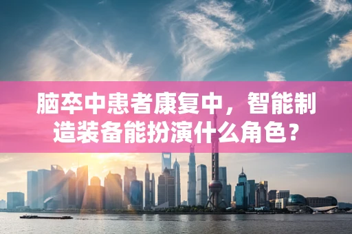 脑卒中患者康复中，智能制造装备能扮演什么角色？