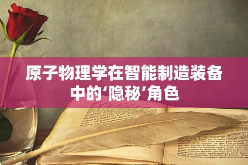原子物理学在智能制造装备中的‘隐秘’角色